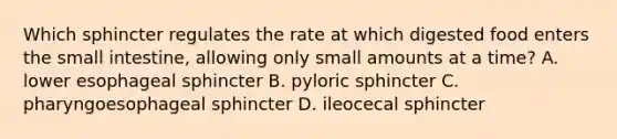 Which sphincter regulates the rate at which digested food enters the small​ intestine, allowing only small amounts at a​ time? A. lower esophageal sphincter B. pyloric sphincter C. pharyngoesophageal sphincter D. ileocecal sphincter