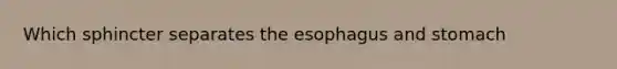 Which sphincter separates the esophagus and stomach