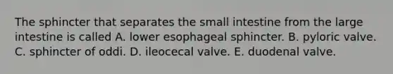 The sphincter that separates the small intestine from the large intestine is called A. lower esophageal sphincter. B. pyloric valve. C. sphincter of oddi. D. ileocecal valve. E. duodenal valve.