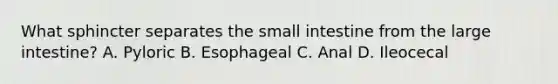 What sphincter separates the small intestine from the large intestine? A. Pyloric B. Esophageal C. Anal D. Ileocecal