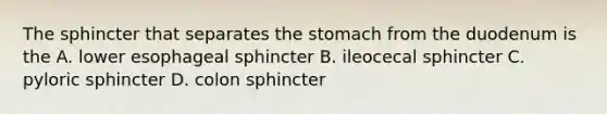 The sphincter that separates the stomach from the duodenum is the A. lower esophageal sphincter B. ileocecal sphincter C. pyloric sphincter D. colon sphincter