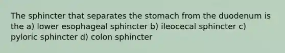 The sphincter that separates the stomach from the duodenum is the a) lower esophageal sphincter b) ileocecal sphincter c) pyloric sphincter d) colon sphincter