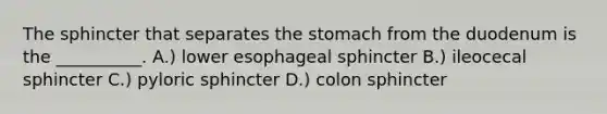 The sphincter that separates the stomach from the duodenum is the __________. A.) lower esophageal sphincter B.) ileocecal sphincter C.) pyloric sphincter D.) colon sphincter