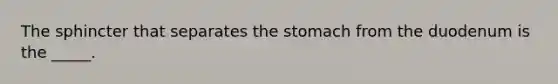 The sphincter that separates the stomach from the duodenum is the _____.