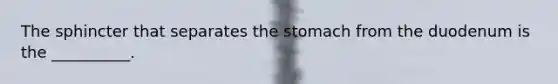 The sphincter that separates the stomach from the duodenum is the __________.