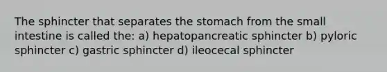 The sphincter that separates the stomach from the small intestine is called the: a) hepatopancreatic sphincter b) pyloric sphincter c) gastric sphincter d) ileocecal sphincter