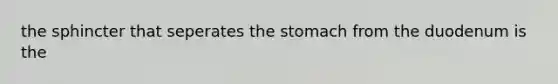 the sphincter that seperates <a href='https://www.questionai.com/knowledge/kLccSGjkt8-the-stomach' class='anchor-knowledge'>the stomach</a> from the duodenum is the