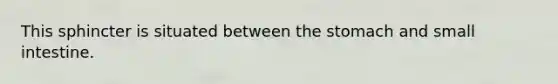 This sphincter is situated between the stomach and small intestine.