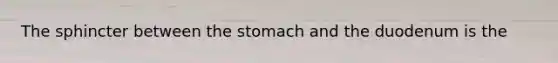 The sphincter between the stomach and the duodenum is the