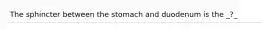 The sphincter between the stomach and duodenum is the _?_