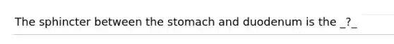 The sphincter between the stomach and duodenum is the _?_