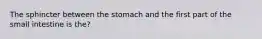 The sphincter between the stomach and the first part of the small intestine is the?