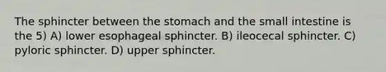 The sphincter between the stomach and the small intestine is the 5) A) lower esophageal sphincter. B) ileocecal sphincter. C) pyloric sphincter. D) upper sphincter.