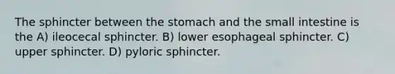 The sphincter between the stomach and the small intestine is the A) ileocecal sphincter. B) lower esophageal sphincter. C) upper sphincter. D) pyloric sphincter.