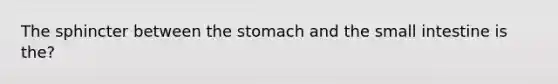 The sphincter between the stomach and the small intestine is the?