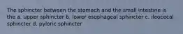 The sphincter between the stomach and the small intestine is the a. upper sphincter b. lower esophageal sphincter c. ileocecal sphincter d. pyloric sphincter