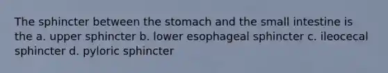 The sphincter between the stomach and the small intestine is the a. upper sphincter b. lower esophageal sphincter c. ileocecal sphincter d. pyloric sphincter