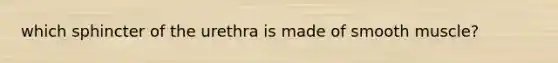 which sphincter of the urethra is made of smooth muscle?