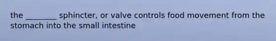 the ________ sphincter, or valve controls food movement from <a href='https://www.questionai.com/knowledge/kLccSGjkt8-the-stomach' class='anchor-knowledge'>the stomach</a> into <a href='https://www.questionai.com/knowledge/kt623fh5xn-the-small-intestine' class='anchor-knowledge'>the small intestine</a>