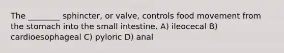 The ________ sphincter, or valve, controls food movement from the stomach into the small intestine. A) ileocecal B) cardioesophageal C) pyloric D) anal