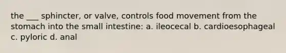 the ___ sphincter, or valve, controls food movement from <a href='https://www.questionai.com/knowledge/kLccSGjkt8-the-stomach' class='anchor-knowledge'>the stomach</a> into <a href='https://www.questionai.com/knowledge/kt623fh5xn-the-small-intestine' class='anchor-knowledge'>the small intestine</a>: a. ileocecal b. cardioesophageal c. pyloric d. anal