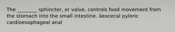 The ________ sphincter, or valve, controls food movement from the stomach into the small intestine. ileocecal pyloric cardioesophageal anal