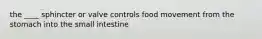 the ____ sphincter or valve controls food movement from the stomach into the small intestine