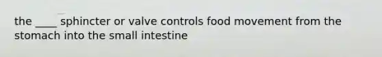 the ____ sphincter or valve controls food movement from the stomach into the small intestine