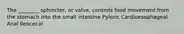 The ________ sphincter, or valve, controls food movement from the stomach into the small intestine Pyloric Cardioesophageal Anal Ileocecal