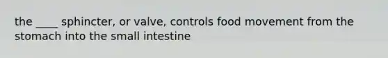 the ____ sphincter, or valve, controls food movement from the stomach into the small intestine