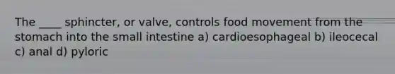 The ____ sphincter, or valve, controls food movement from the stomach into the small intestine a) cardioesophageal b) ileocecal c) anal d) pyloric