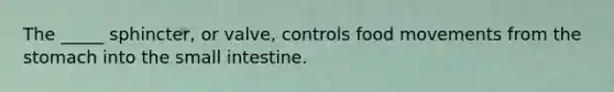 The _____ sphincter, or valve, controls food movements from <a href='https://www.questionai.com/knowledge/kLccSGjkt8-the-stomach' class='anchor-knowledge'>the stomach</a> into <a href='https://www.questionai.com/knowledge/kt623fh5xn-the-small-intestine' class='anchor-knowledge'>the small intestine</a>.