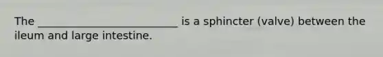 The __________________________ is a sphincter (valve) between the ileum and large intestine.