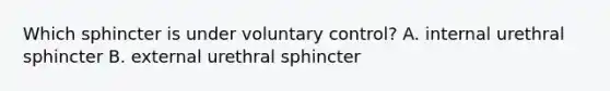 Which sphincter is under voluntary control? A. internal urethral sphincter B. external urethral sphincter