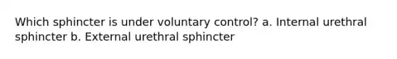 Which sphincter is under voluntary control? a. Internal urethral sphincter b. External urethral sphincter