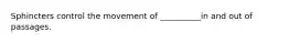 Sphincters control the movement of __________in and out of passages.