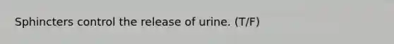 Sphincters control the release of urine. (T/F)