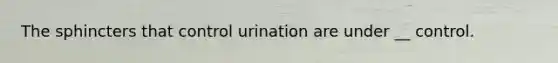 The sphincters that control urination are under __ control.