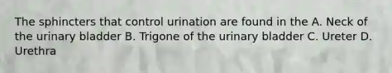 The sphincters that control urination are found in the A. Neck of the urinary bladder B. Trigone of the urinary bladder C. Ureter D. Urethra