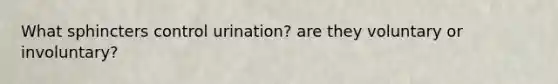 What sphincters control urination? are they voluntary or involuntary?