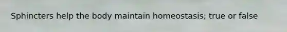 Sphincters help the body maintain homeostasis; true or false