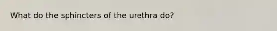 What do the sphincters of the urethra do?