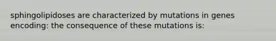 sphingolipidoses are characterized by mutations in genes encoding: the consequence of these mutations is: