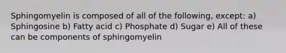 Sphingomyelin is composed of all of the following, except: a) Sphingosine b) Fatty acid c) Phosphate d) Sugar e) All of these can be components of sphingomyelin