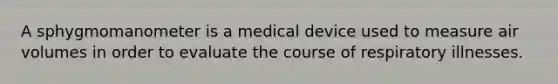 A sphygmomanometer is a medical device used to measure air volumes in order to evaluate the course of respiratory illnesses.