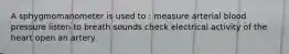 A sphygmomanometer is used to : measure arterial blood pressure listen to breath sounds check electrical activity of the heart open an artery