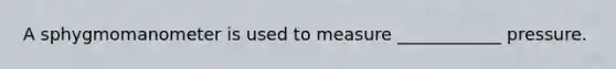 A sphygmomanometer is used to measure ____________ pressure.