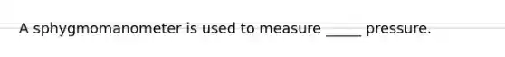 A sphygmomanometer is used to measure _____ pressure.