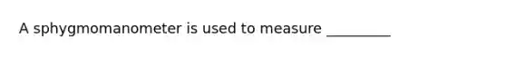 A sphygmomanometer is used to measure _________