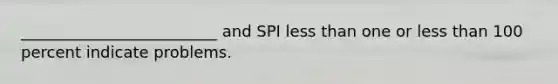 _________________________ and SPI less than one or less than 100 percent indicate problems.